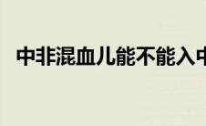 中非混血儿能不能入中国籍（中非混血儿）