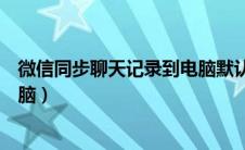 微信同步聊天记录到电脑默认位置（微信同步聊天记录到电脑）