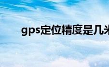gps定位精度是几米（gps定位精度）