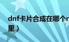dnf卡片合成在哪个npc（dnf卡片合成在哪里）