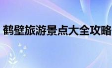 鹤壁旅游景点大全攻略（鹤壁旅游景点大全）