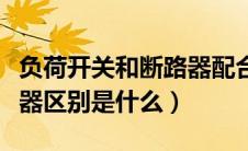 负荷开关和断路器配合使用（负荷开关和断路器区别是什么）