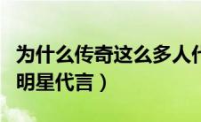 为什么传奇这么多人代言（为什么传奇那么多明星代言）