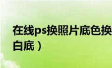 在线ps换照片底色换成白色（在线ps照片换白底）