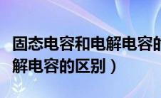 固态电容和电解电容的优缺点（固态电容和电解电容的区别）