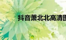抖音萧北北高清图片（萧北抖音）