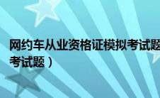 网约车从业资格证模拟考试题2023（网约车从业资格证模拟考试题）