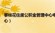 攀枝花住房公积金管理中心电话（攀枝花住房公积金管理中心）