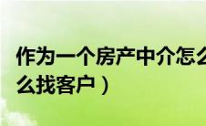 作为一个房产中介怎么找客户（做房屋中介怎么找客户）