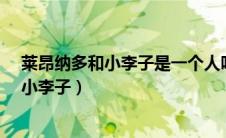 莱昂纳多和小李子是一个人吗?（小李子莱昂纳多为什么叫小李子）