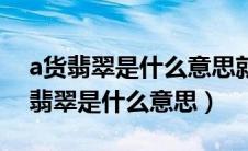 a货翡翠是什么意思就是不好的一种吗（a货翡翠是什么意思）