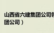 山西省六建集团公司领导班子（山西省六建集团公司）