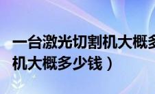 一台激光切割机大概多少钱啊（一台激光切割机大概多少钱）