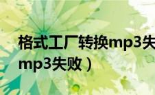格式工厂转换mp3失败原因（格式工厂转换mp3失败）