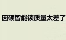 因硕智能锁质量太差了（因硕智能锁怎么样）