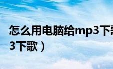 怎么用电脑给mp3下歌曲（怎么用电脑给MP3下歌）