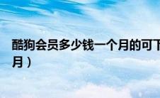 酷狗会员多少钱一个月的可下载歌曲（酷狗会员多少钱一个月）