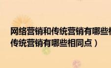 网络营销和传统营销有哪些相同点和不同点?（网络营销和传统营销有哪些相同点）