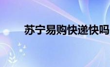苏宁易购快递快吗（苏宁易购快递）