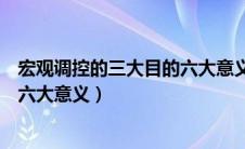 宏观调控的三大目的六大意义视频（宏观调控的三大目的和六大意义）