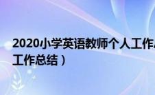 2020小学英语教师个人工作总结（2018小学英语教师个人工作总结）