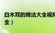 白木耳的做法大全视频教学（白木耳的做法大全）