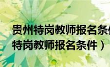 贵州特岗教师报名条件时间2023公告（贵州特岗教师报名条件）