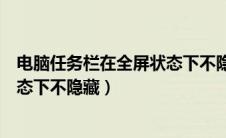 电脑任务栏在全屏状态下不隐藏图标（电脑任务栏在全屏状态下不隐藏）