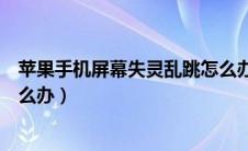苹果手机屏幕失灵乱跳怎么办啊（苹果手机屏幕失灵乱跳怎么办）