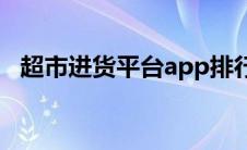超市进货平台app排行榜（超市进货平台）