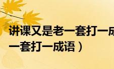 讲课又是老一套打一成语怎么说（讲课又是老一套打一成语）