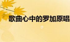 歌曲心中的罗加原唱（心中的罗加原唱）