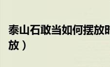 泰山石敢当如何摆放时间（泰山石敢当如何摆放）