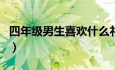 四年级男生喜欢什么礼物（男生喜欢什么礼物）