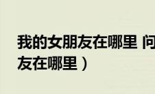 我的女朋友在哪里 问谁幽默回复（我的女朋友在哪里）