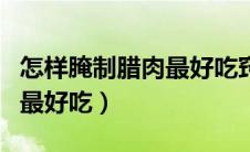 怎样腌制腊肉最好吃窍门视频（怎样腌制腊肉最好吃）