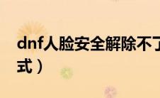 dnf人脸安全解除不了（dnf人脸解除安全模式）