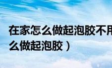 在家怎么做起泡胶不用胶水不用粘土（在家怎么做起泡胶）