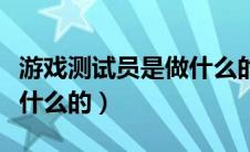 游戏测试员是做什么的工作（游戏测试员是做什么的）