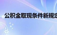 公积金取现条件新规定（公积金取现条件）