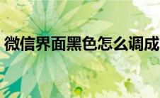 微信界面黑色怎么调成白色（微信界面黑色）