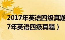 2017年英语四级真题12月第一套答案（2017年英语四级真题）