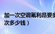 加一次空调氟利昂要多少钱（空调氟利昂加一次多少钱）