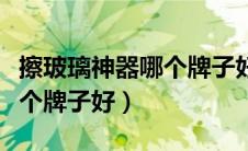 擦玻璃神器哪个牌子好最实用（擦玻璃神器哪个牌子好）