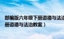 部编版六年级下册道德与法治教案及反思（部编版六年级下册道德与法治教案）