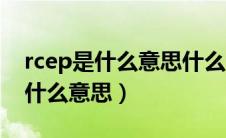 rcep是什么意思什么时候开始启动（rcep是什么意思）