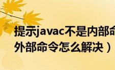 提示javac不是内部命令（javac不是内部或外部命令怎么解决）