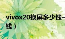 vivox20换屏多少钱一个（vivox20换屏多少钱）
