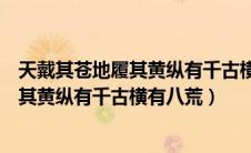 天戴其苍地履其黄纵有千古横有八荒的意思（天戴其苍地履其黄纵有千古横有八荒）