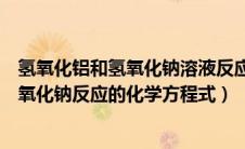 氢氧化铝和氢氧化钠溶液反应的化学方程式（氢氧化铝与氢氧化钠反应的化学方程式）